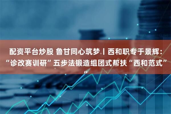 配资平台炒股 鲁甘同心筑梦丨西和职专于景辉：“诊改赛训研”五步法锻造组团式帮扶“西和范式”