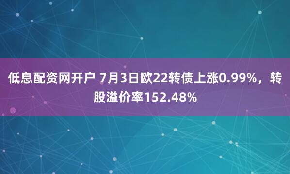 低息配资网开户 7月3日欧22转债上涨0.99%，转股溢价率152.48%