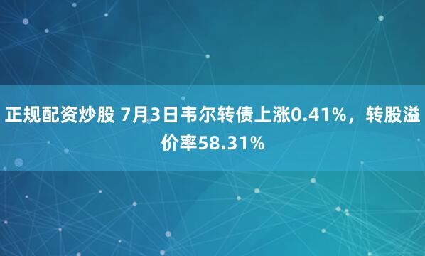 正规配资炒股 7月3日韦尔转债上涨0.41%，转股溢价率58.31%