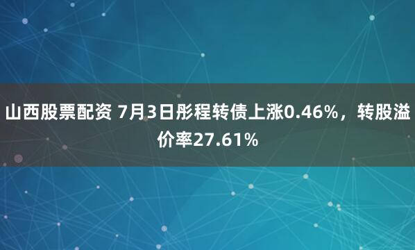山西股票配资 7月3日彤程转债上涨0.46%，转股溢价率27.61%