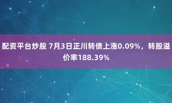 配资平台炒股 7月3日正川转债上涨0.09%，转股溢价率188.39%