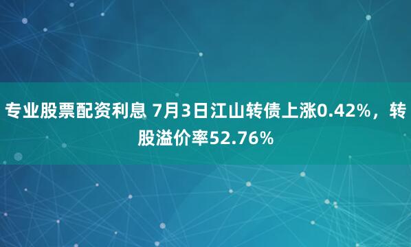 专业股票配资利息 7月3日江山转债上涨0.42%，转股溢价率52.76%