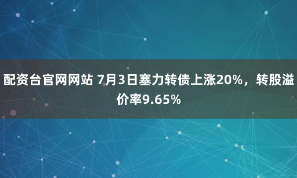 配资台官网网站 7月3日塞力转债上涨20%，转股溢价率9.65%