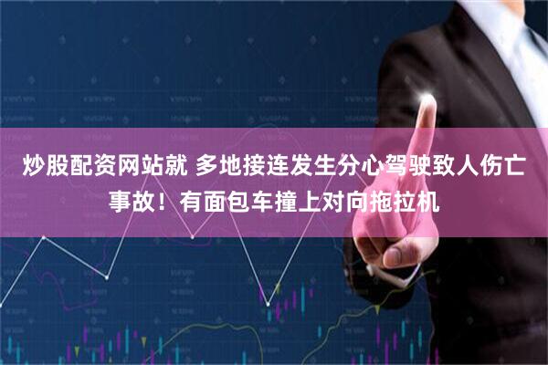 炒股配资网站就 多地接连发生分心驾驶致人伤亡事故！有面包车撞上对向拖拉机
