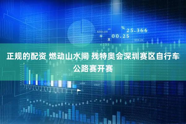 正规的配资 燃动山水间 残特奥会深圳赛区自行车公路赛开赛