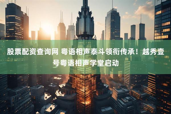 股票配资查询网 粤语相声泰斗领衔传承！越秀壹号粤语相声学堂启动