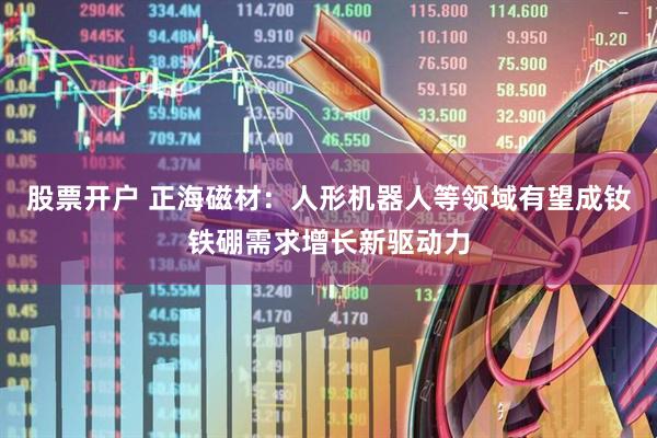 股票开户 正海磁材：人形机器人等领域有望成钕铁硼需求增长新驱动力