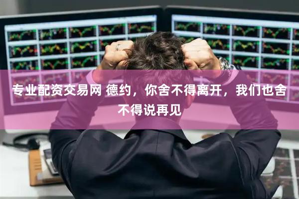 专业配资交易网 德约，你舍不得离开，我们也舍不得说再见