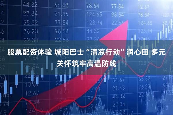 股票配资体验 城阳巴士“清凉行动”润心田 多元关怀筑牢高温防线