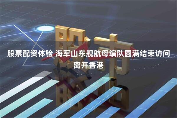 股票配资体验 海军山东舰航母编队圆满结束访问离开香港
