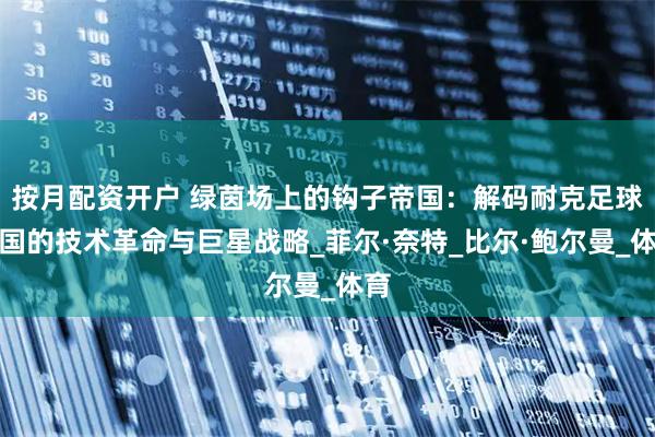 按月配资开户 绿茵场上的钩子帝国：解码耐克足球帝国的技术革命与巨星战略_菲尔·奈特_比尔·鲍尔曼_体育