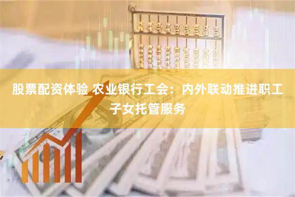 股票配资体验 农业银行工会：内外联动推进职工子女托管服务