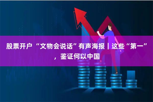 股票开户 “文物会说话”有声海报｜这些“第一”，鉴证何以中国