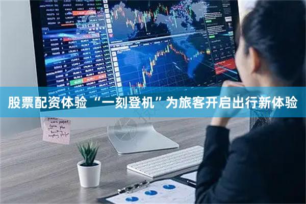 股票配资体验 “一刻登机”为旅客开启出行新体验