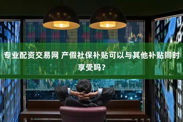 专业配资交易网 产假社保补贴可以与其他补贴同时享受吗？