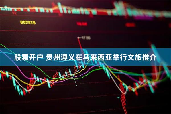 股票开户 贵州遵义在马来西亚举行文旅推介