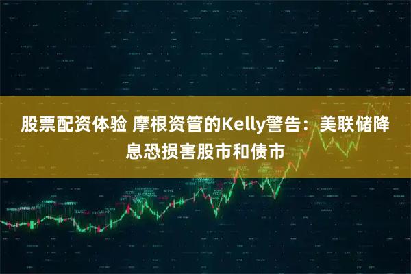股票配资体验 摩根资管的Kelly警告：美联储降息恐损害股市和债市