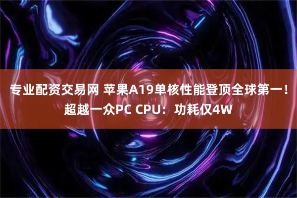 专业配资交易网 苹果A19单核性能登顶全球第一！超越一众PC CPU：功耗仅4W