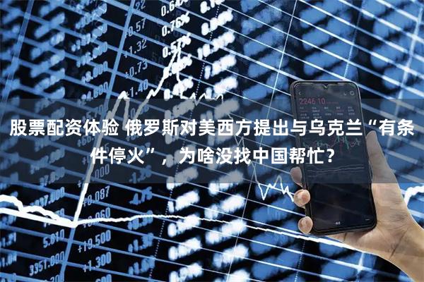 股票配资体验 俄罗斯对美西方提出与乌克兰“有条件停火”，为啥没找中国帮忙？