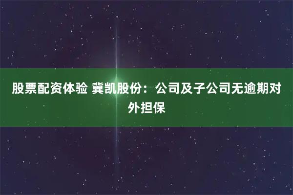 股票配资体验 冀凯股份：公司及子公司无逾期对外担保