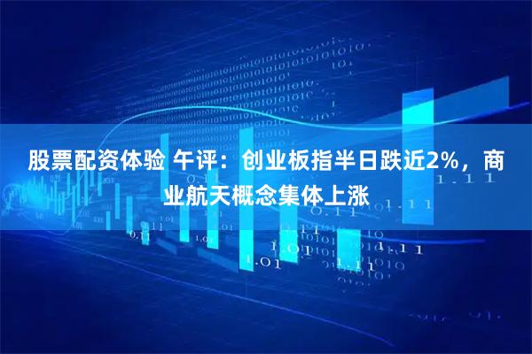 股票配资体验 午评：创业板指半日跌近2%，商业航天概念集体上涨