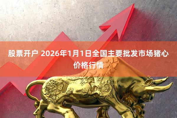 股票开户 2026年1月1日全国主要批发市场猪心价格行情