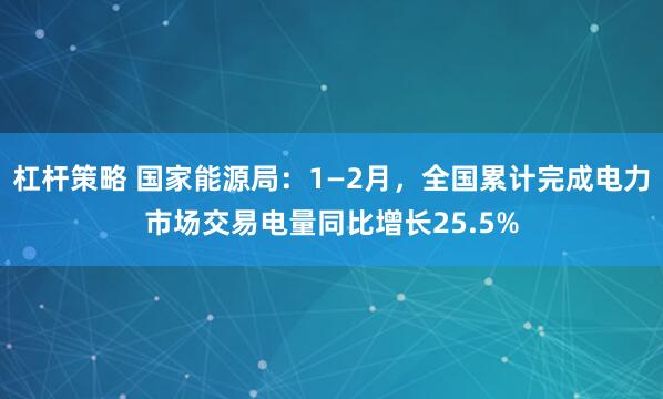 杠杆策略 国家能源局：1—2月，全国累计完成电力市场交易电量同比增长25.5%