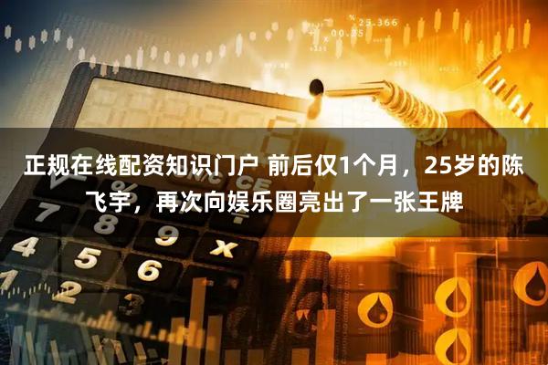 正规在线配资知识门户 前后仅1个月,25岁的陈飞宇,再次向娱乐圈亮出了一张王牌