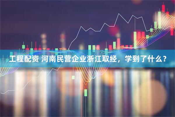 工程配资 河南民营企业浙江取经，学到了什么？