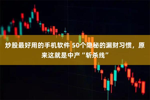 炒股最好用的手机软件 50个隐秘的漏财习惯，原来这就是中产“斩杀线”