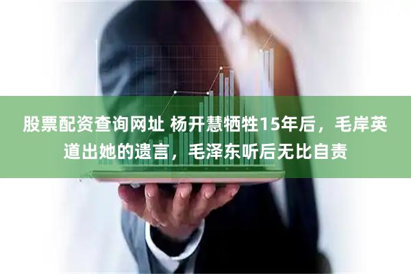 股票配资查询网址 杨开慧牺牲15年后，毛岸英道出她的遗言，毛泽东听后无比自责
