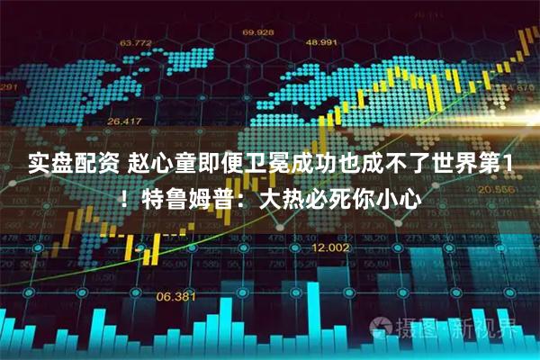 实盘配资 赵心童即便卫冕成功也成不了世界第1！特鲁姆普：大热必死你小心
