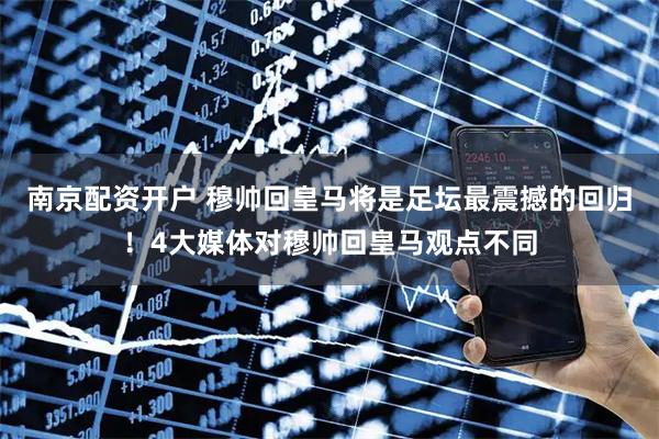 南京配资开户 穆帅回皇马将是足坛最震撼的回归！4大媒体对穆帅回皇马观点不同