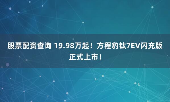 股票配资查询 19.98万起！方程豹钛7EV闪充版正式上市！