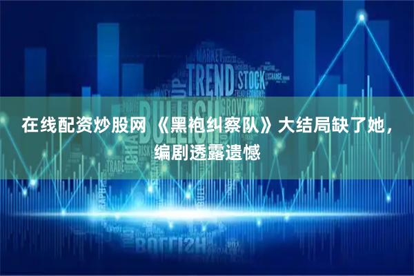 在线配资炒股网 《黑袍纠察队》大结局缺了她，编剧透露遗憾