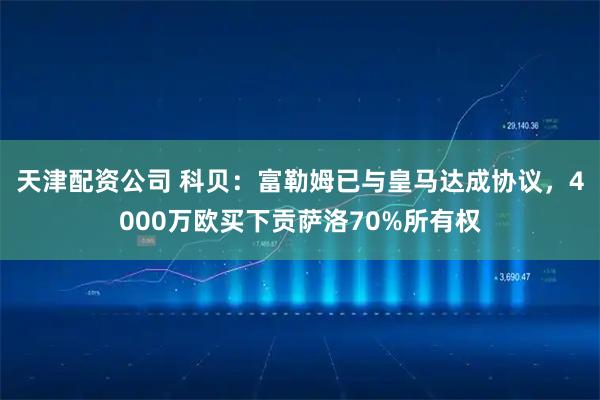天津配资公司 科贝：富勒姆已与皇马达成协议，4000万欧买下贡萨洛70%所有权