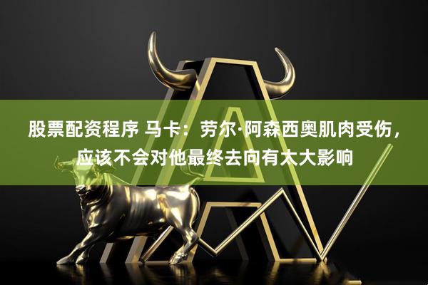 股票配资程序 马卡：劳尔·阿森西奥肌肉受伤，应该不会对他最终去向有太大影响